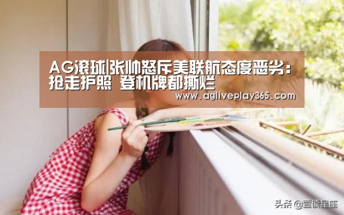 AG滚球|张帅怒斥美联航态度恶劣:抢走护照 登机牌都撕烂(图3) AG直播