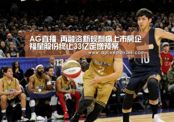 AG直播_再融资新规刺痛上市房企福星股份终止33亿定增预案(图1) AG滚球